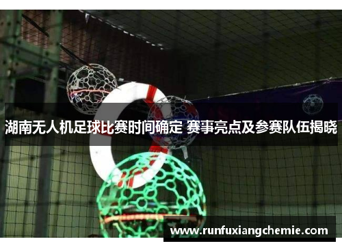 湖南无人机足球比赛时间确定 赛事亮点及参赛队伍揭晓