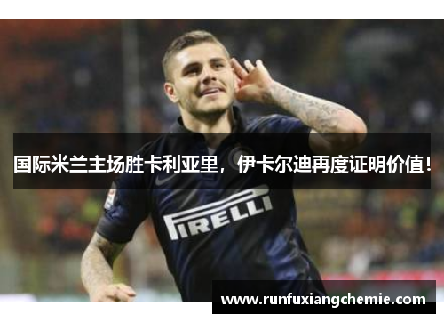 国际米兰主场胜卡利亚里，伊卡尔迪再度证明价值！