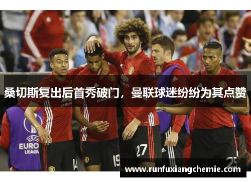 桑切斯复出后首秀破门，曼联球迷纷纷为其点赞