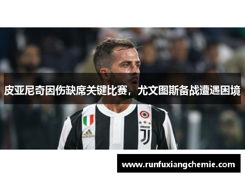 皮亚尼奇因伤缺席关键比赛，尤文图斯备战遭遇困境