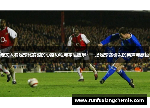 老丈人看足球比赛时的心路历程与家庭趣事：一场足球赛引发的笑声与感悟